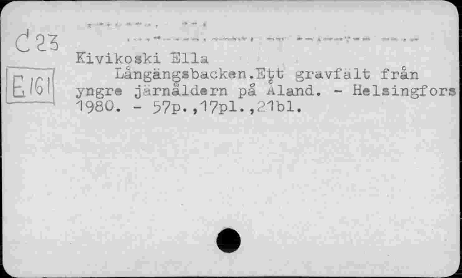 ﻿Kivikoäki Ella.
Längängsbacken.Ett gravfalt fràn yngre jarnäldern pä Aland. - Helsingfors 1980. - 97p.,17pl.,21bl.